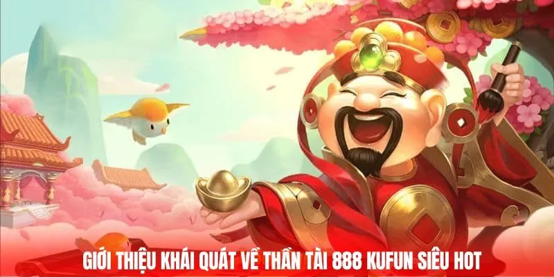 Giới thiệu khái quát về Thần tài 888 Kufun siêu hot 